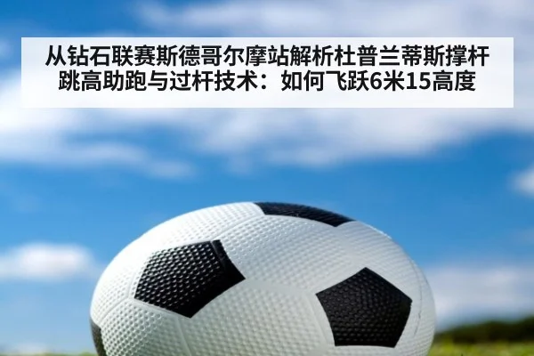 从钻石联赛斯德哥尔摩站解析杜普兰蒂斯撑杆跳高助跑与过杆技术：如何飞跃6米15高度