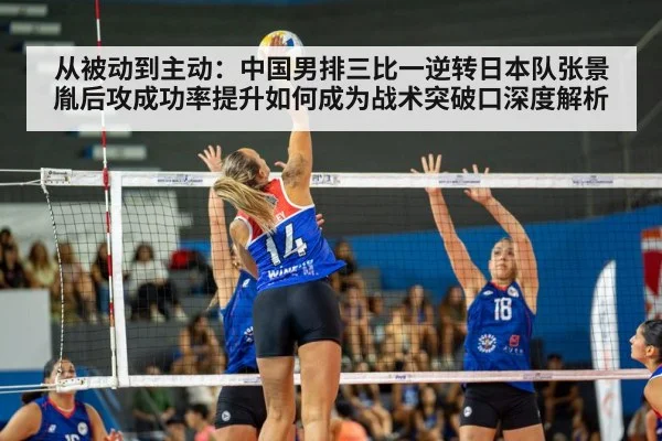 从被动到主动：中国男排三比一逆转日本队张景胤后攻成功率提升如何成为战术突破口深度解析