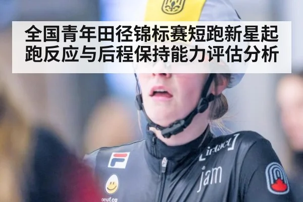 全国青年田径锦标赛短跑新星起跑反应与后程保持能力评估分析