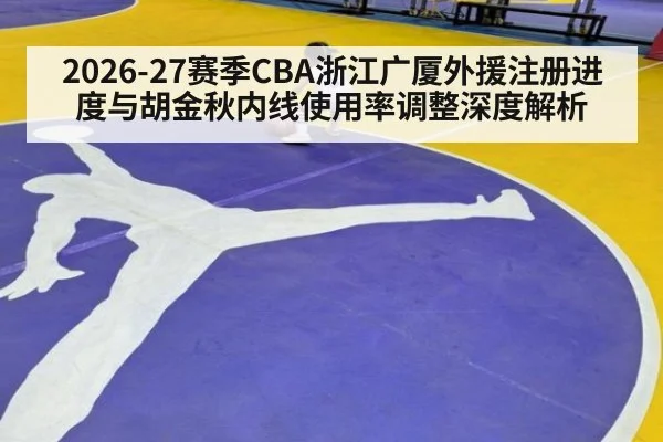 2026-27赛季CBA浙江广厦外援注册进度与胡金秋内线使用率调整深度解析